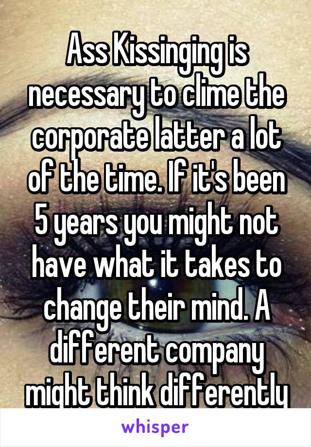 Ass Kissinging is necessary to clime the corporate latter a lot of the time. If it's been 5 years you might not have what it takes to change their mind. A different company might think differently