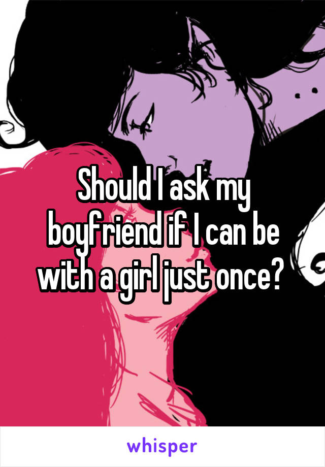 Should I ask my boyfriend if I can be with a girl just once? 