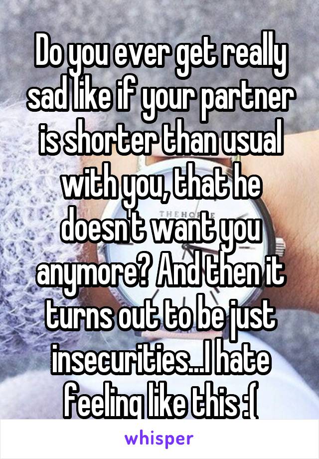 Do you ever get really sad like if your partner is shorter than usual with you, that he doesn't want you anymore? And then it turns out to be just insecurities...I hate feeling like this :(