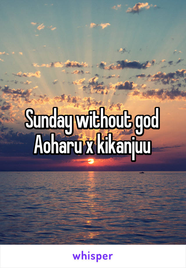 Sunday without god 
Aoharu x kikanjuu 