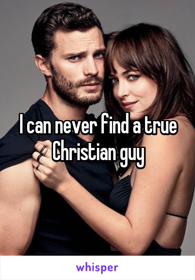 I can never find a true Christian guy