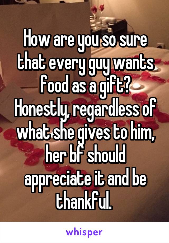 How are you so sure that every guy wants food as a gift? Honestly, regardless of what she gives to him, her bf should appreciate it and be thankful. 