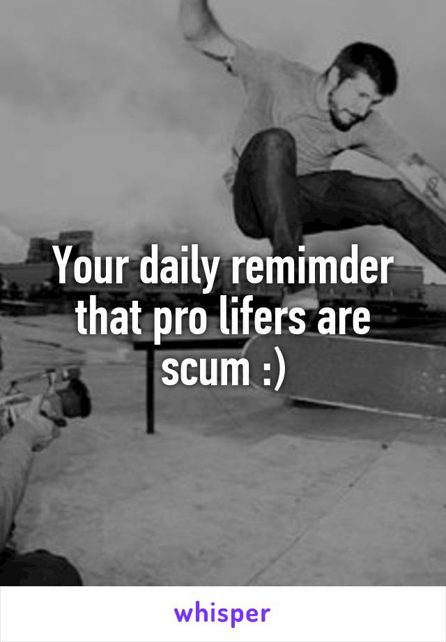 Your daily remimder that pro lifers are scum :)