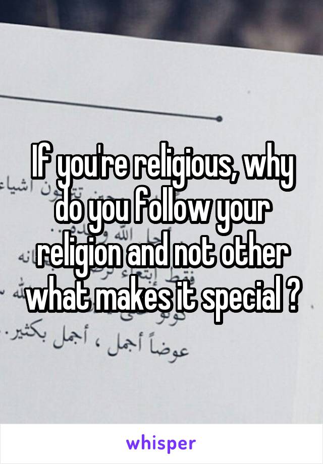 If you're religious, why do you follow your religion and not other what makes it special ?