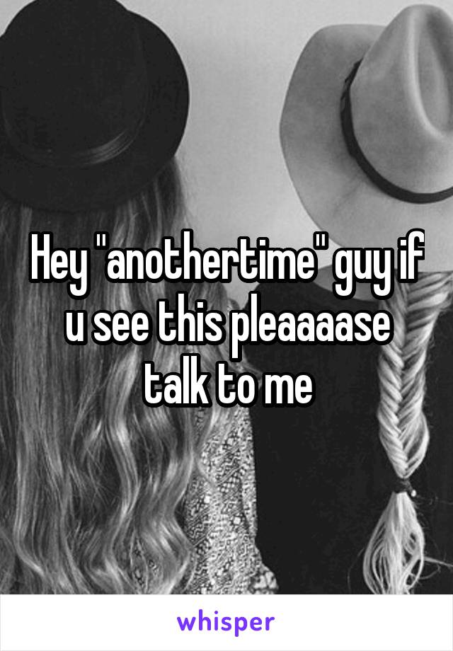 Hey "anothertime" guy if u see this pleaaaase talk to me