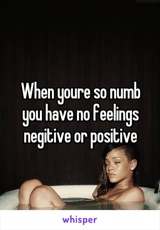 When youre so numb you have no feelings negitive or positive