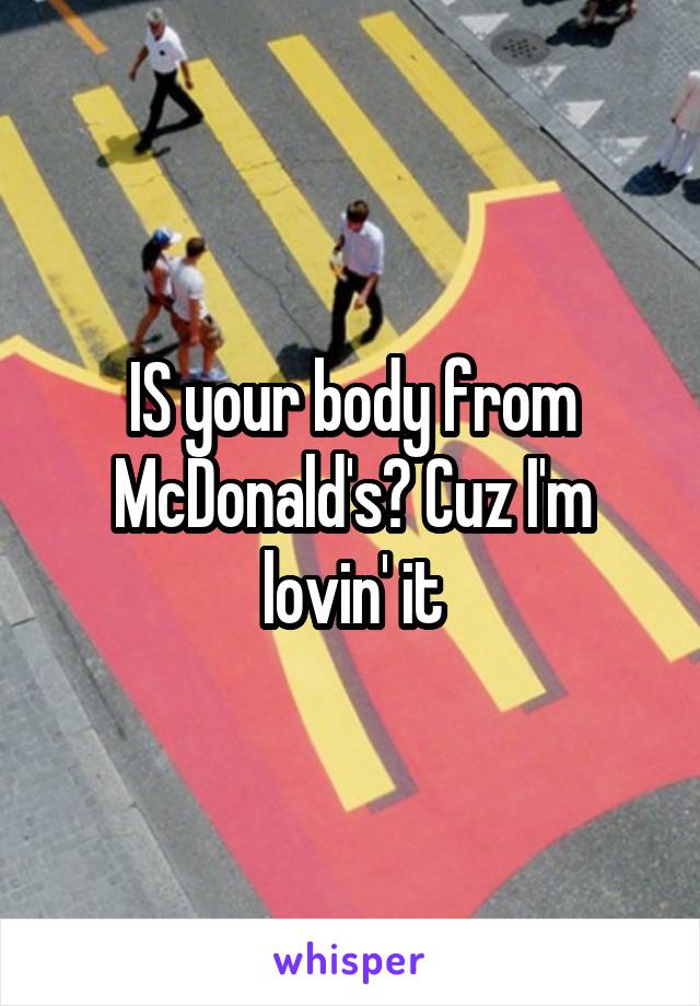 IS your body from McDonald's? Cuz I'm lovin' it