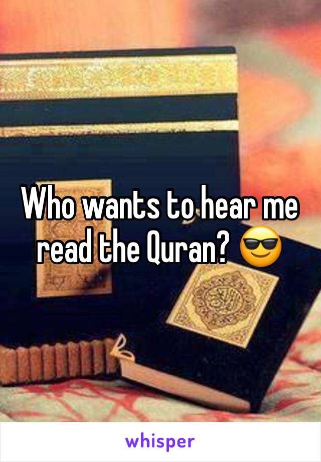 Who wants to hear me read the Quran? 😎