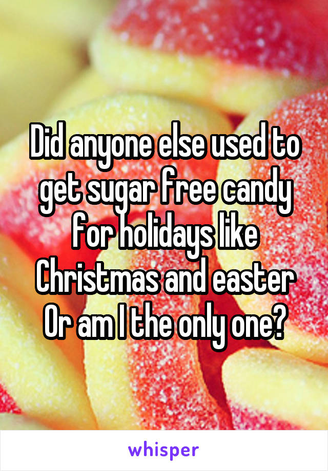 Did anyone else used to get sugar free candy for holidays like Christmas and easter Or am I the only one?