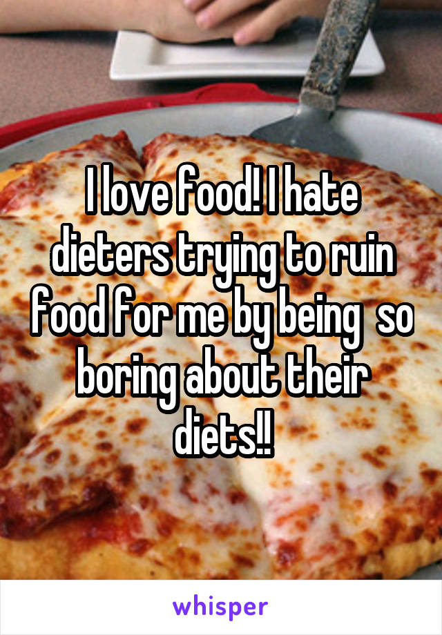 I love food! I hate dieters trying to ruin food for me by being  so boring about their diets!!