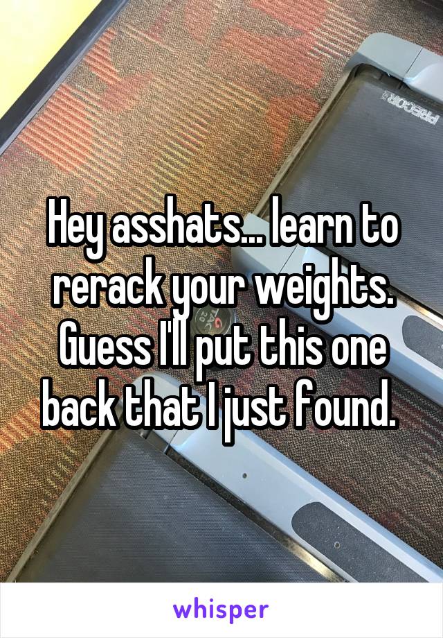 Hey asshats... learn to rerack your weights. Guess I'll put this one back that I just found. 