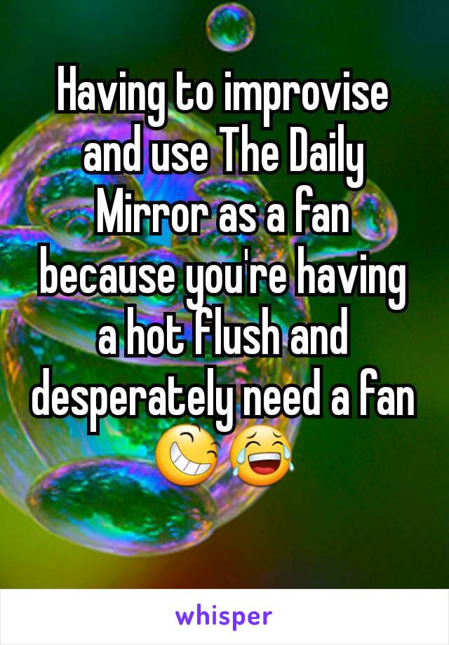 Having to improvise and use The Daily Mirror as a fan because you're having a hot flush and desperately need a fan 😆😂