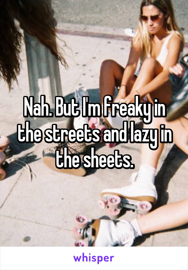 Nah. But I'm freaky in the streets and lazy in the sheets.