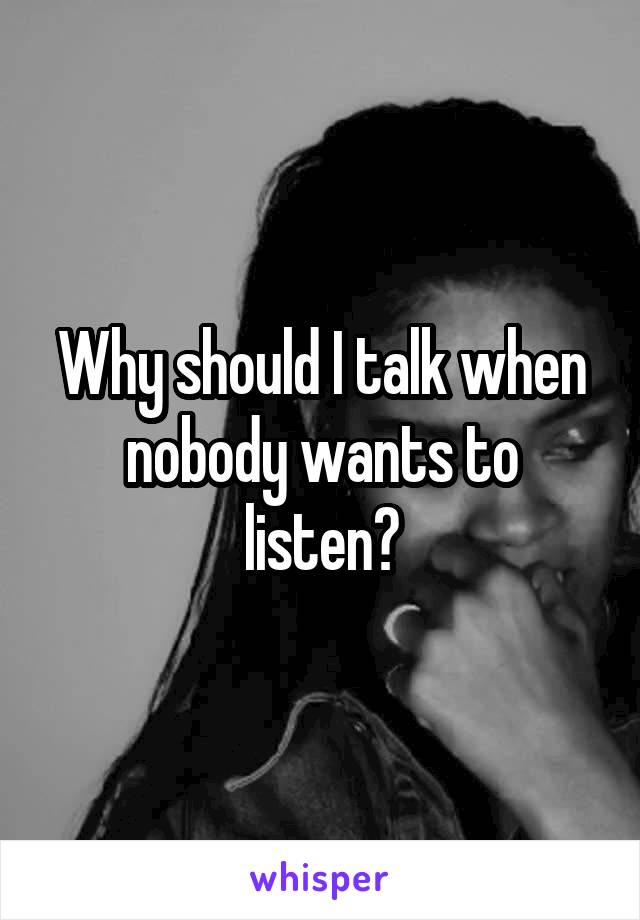 Why should I talk when nobody wants to listen?