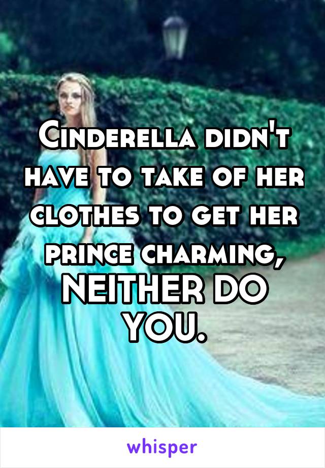 Cinderella didn't have to take of her clothes to get her prince charming, NEITHER DO YOU.