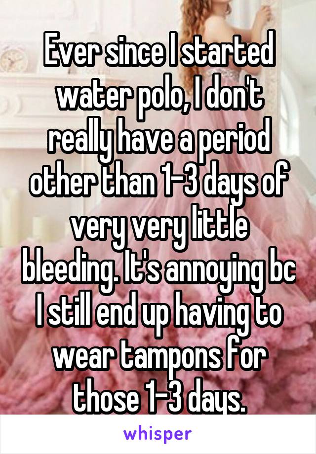 Ever since I started water polo, I don't really have a period other than 1-3 days of very very little bleeding. It's annoying bc I still end up having to wear tampons for those 1-3 days.