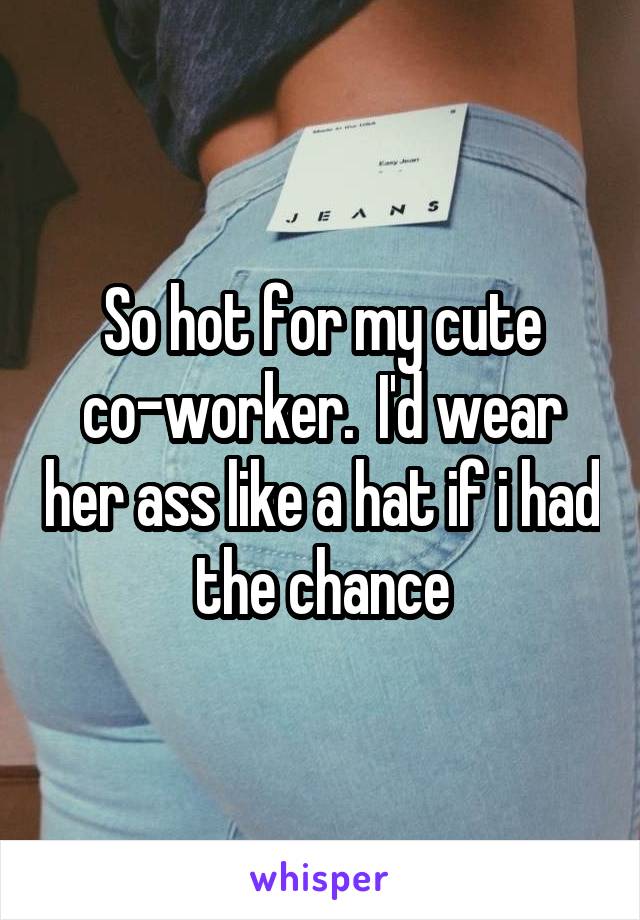 So hot for my cute co-worker.  I'd wear her ass like a hat if i had the chance