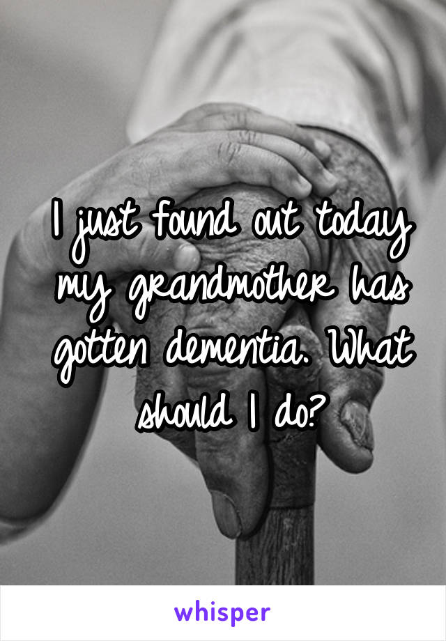 I just found out today my grandmother has gotten dementia. What should I do?