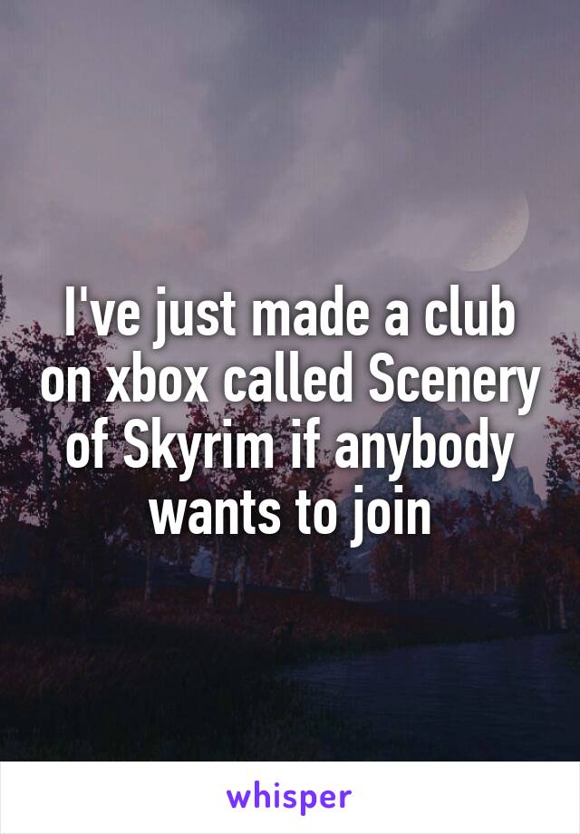 I've just made a club on xbox called Scenery of Skyrim if anybody wants to join