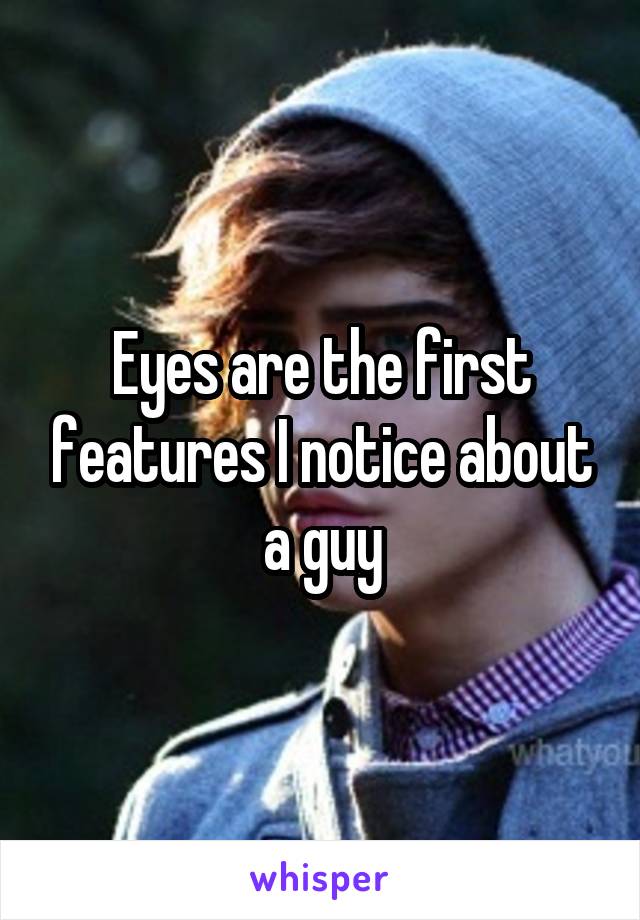 Eyes are the first features I notice about a guy