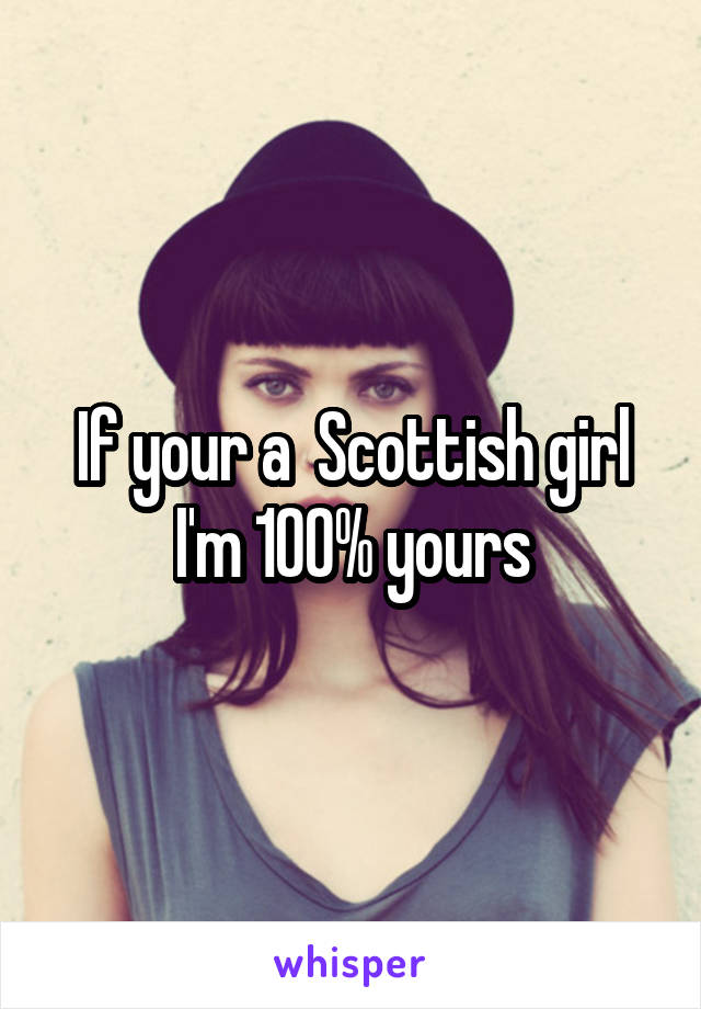 If your a  Scottish girl I'm 100% yours