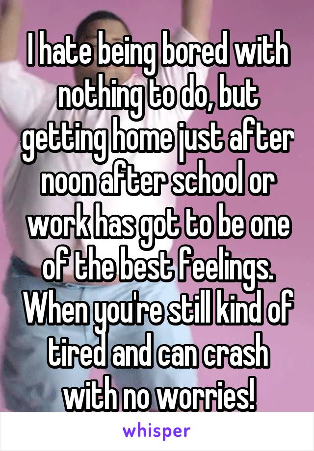 I hate being bored with nothing to do, but getting home just after noon after school or work has got to be one of the best feelings. When you're still kind of tired and can crash with no worries!