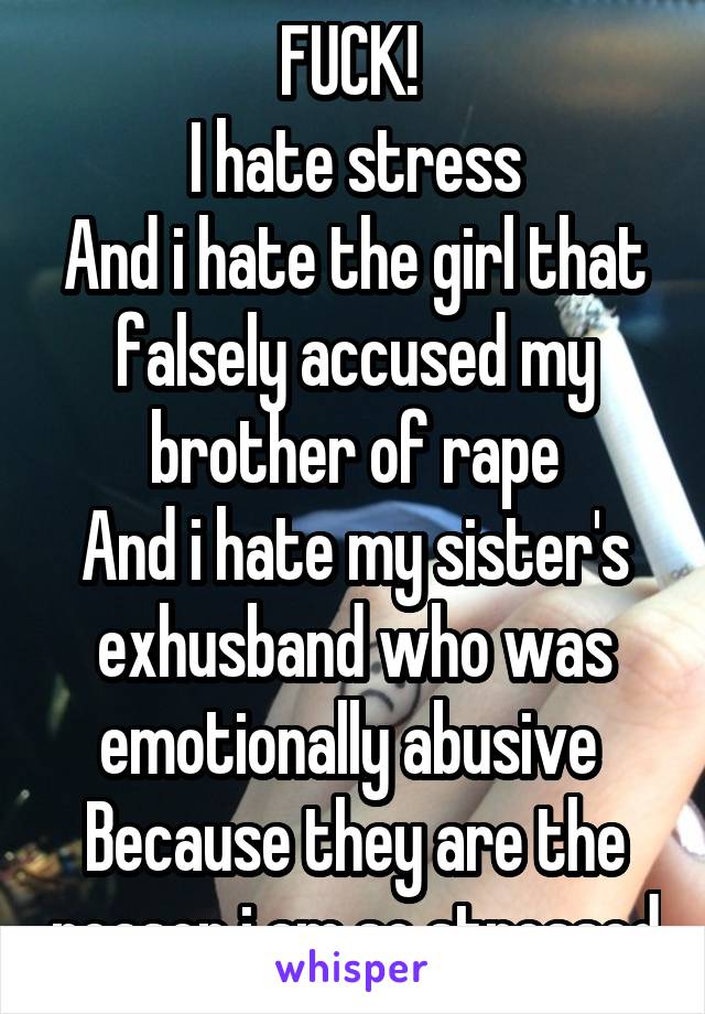 FUCK! 
I hate stress
And i hate the girl that falsely accused my brother of rape
And i hate my sister's exhusband who was emotionally abusive 
Because they are the reason i am so stressed