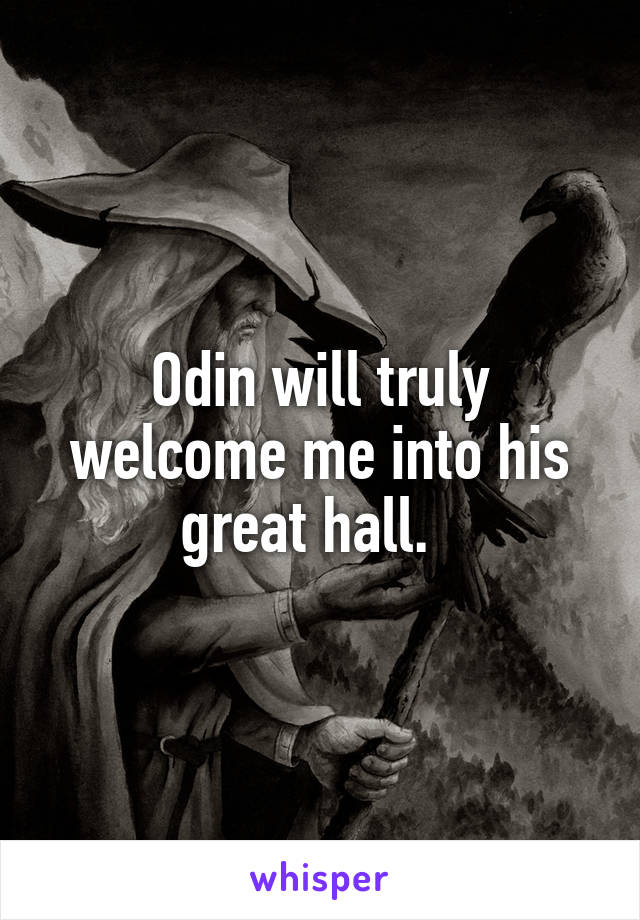 Odin will truly welcome me into his great hall.  