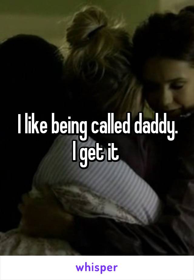 I like being called daddy.
I get it 