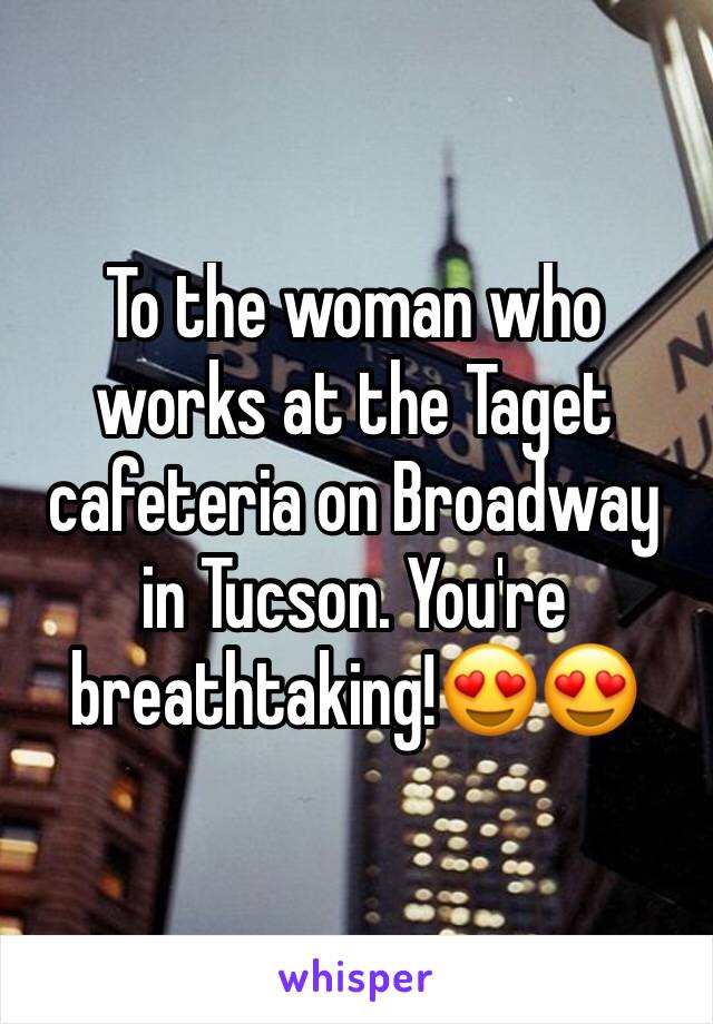 To the woman who works at the Taget cafeteria on Broadway in Tucson. You're breathtaking!😍😍