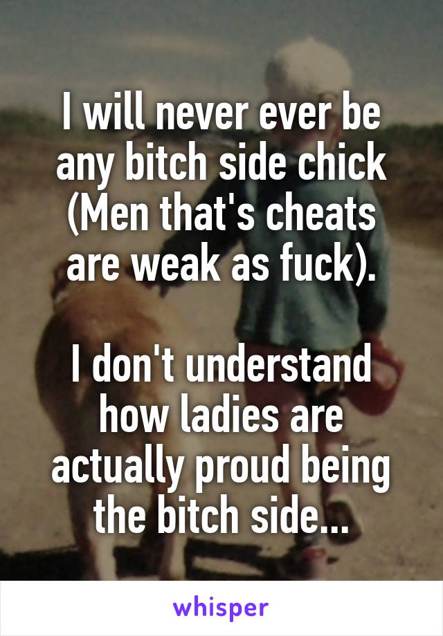 I will never ever be any bitch side chick
(Men that's cheats are weak as fuck).

I don't understand how ladies are actually proud being the bitch side...