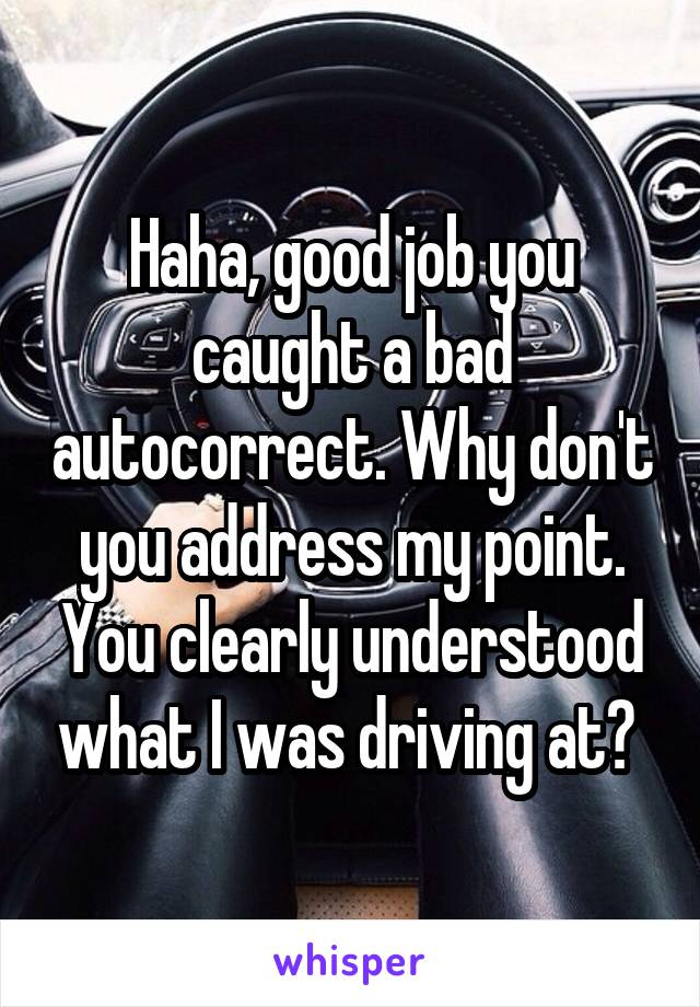 Haha, good job you caught a bad autocorrect. Why don't you address my point. You clearly understood what I was driving at? 