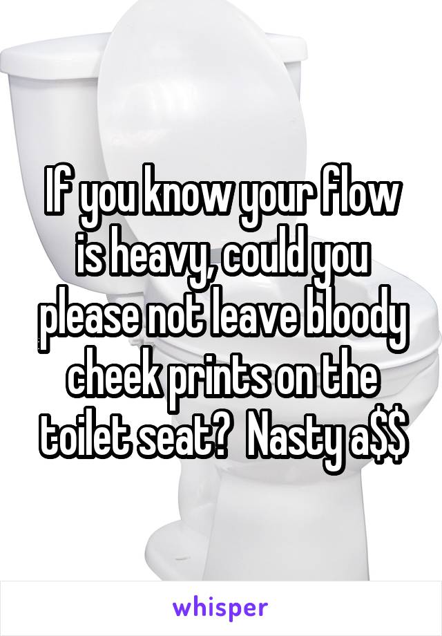 If you know your flow is heavy, could you please not leave bloody cheek prints on the toilet seat?  Nasty a$$