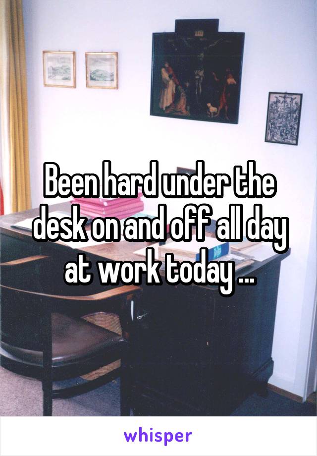 Been hard under the desk on and off all day at work today ...