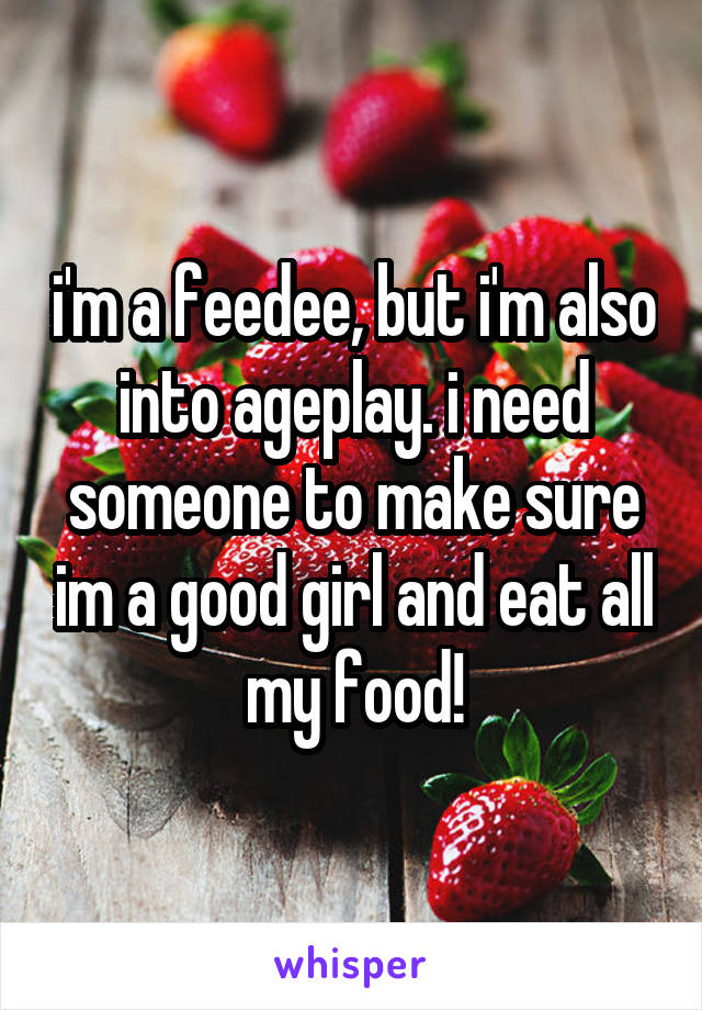 i'm a feedee, but i'm also into ageplay. i need someone to make sure im a good girl and eat all my food!