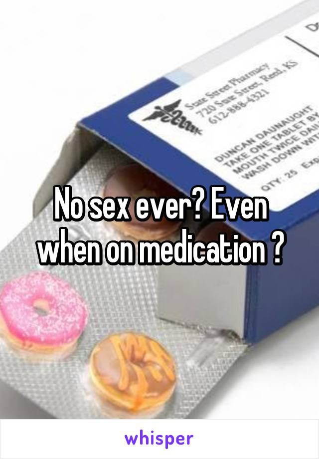 No sex ever? Even when on medication ?