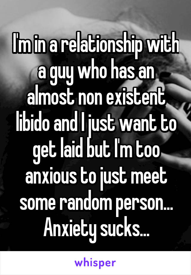 I'm in a relationship with a guy who has an almost non existent libido and I just want to get laid but I'm too anxious to just meet some random person... Anxiety sucks...