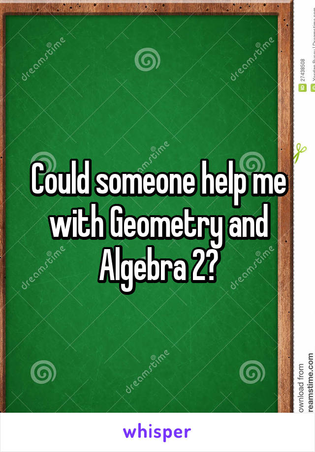 Could someone help me with Geometry and Algebra 2?