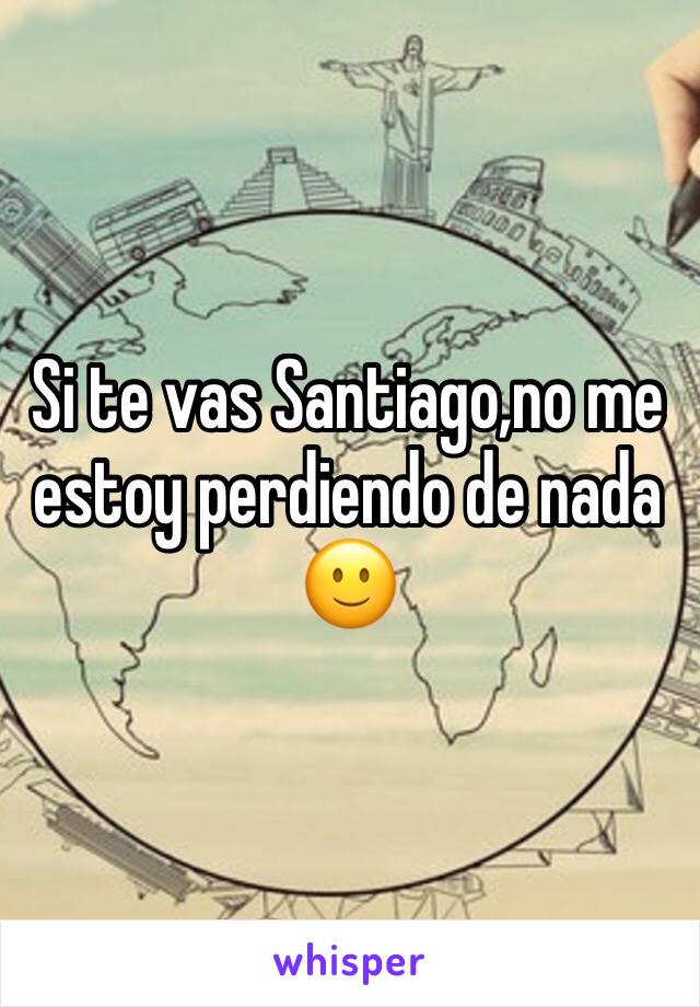 Si te vas Santiago,no me estoy perdiendo de nada 
🙂