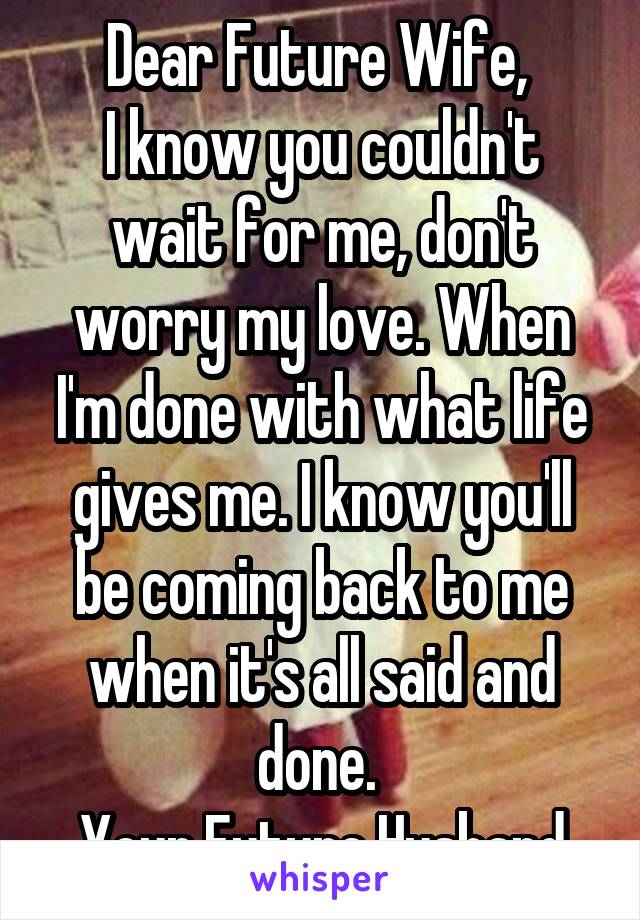 Dear Future Wife, 
I know you couldn't wait for me, don't worry my love. When I'm done with what life gives me. I know you'll be coming back to me when it's all said and done. 
Your Future Husband