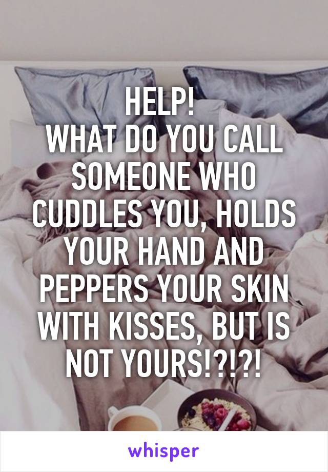 HELP! 
WHAT DO YOU CALL SOMEONE WHO CUDDLES YOU, HOLDS YOUR HAND AND PEPPERS YOUR SKIN WITH KISSES, BUT IS NOT YOURS!?!?!