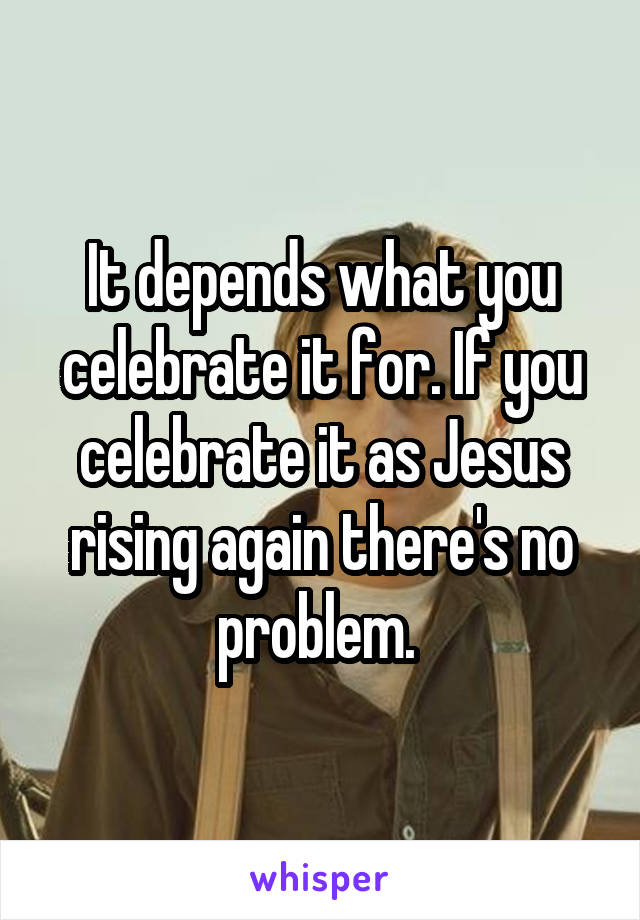 It depends what you celebrate it for. If you celebrate it as Jesus rising again there's no problem. 