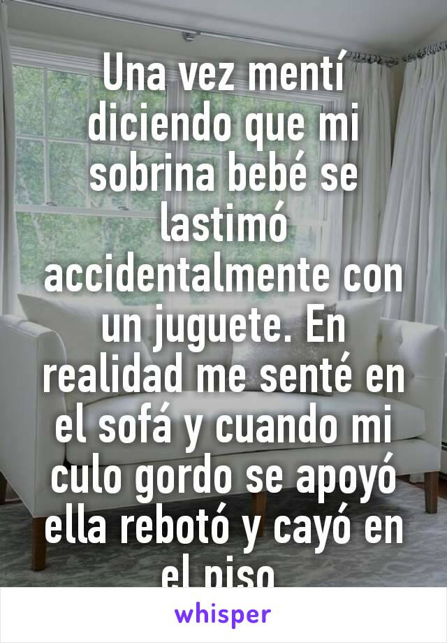 Una vez mentí diciendo que mi sobrina bebé se lastimó accidentalmente con un juguete. En realidad me senté en el sofá y cuando mi culo gordo se apoyó ella rebotó y cayó en el piso.