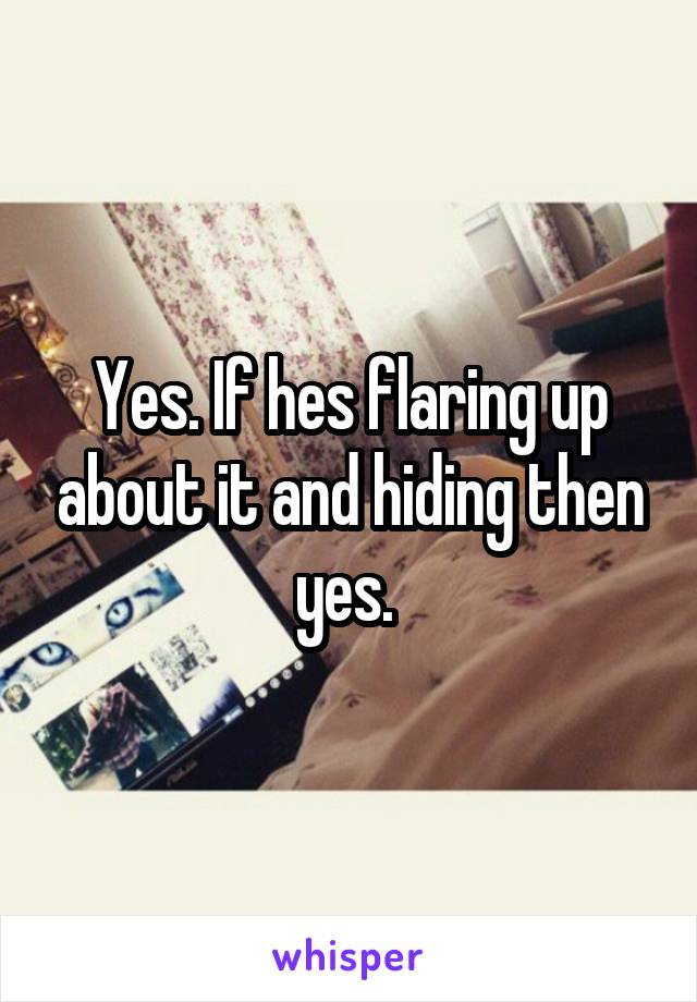 Yes. If hes flaring up about it and hiding then yes. 