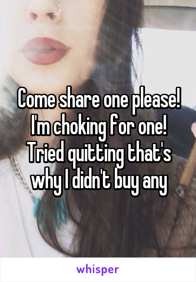 Come share one please! I'm choking for one! Tried quitting that's why I didn't buy any