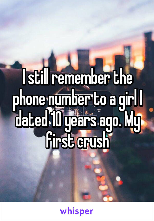 I still remember the phone number to a girl I dated 10 years ago. My first crush