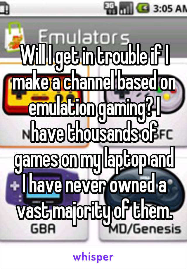 Will I get in trouble if I make a channel based on emulation gaming? I have thousands of games on my laptop and I have never owned a vast majority of them.