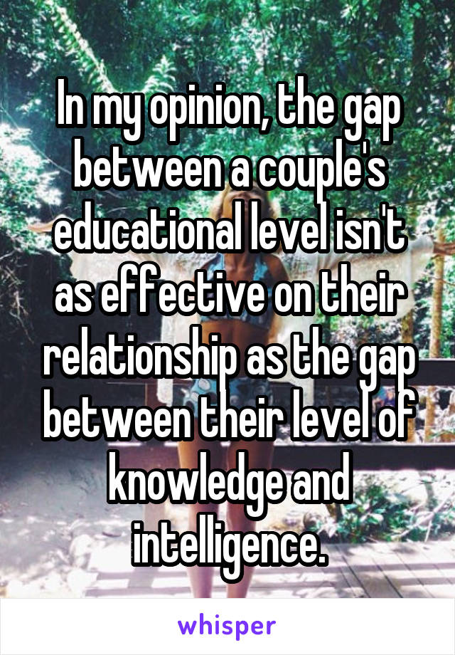 In my opinion, the gap between a couple's educational level isn't as effective on their relationship as the gap between their level of knowledge and intelligence.