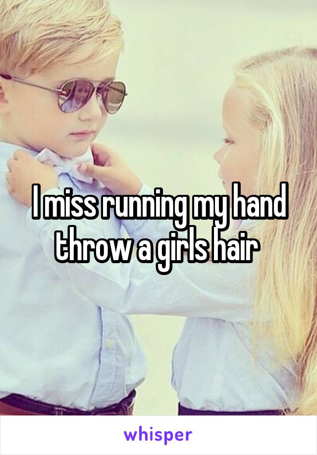 I miss running my hand throw a girls hair 