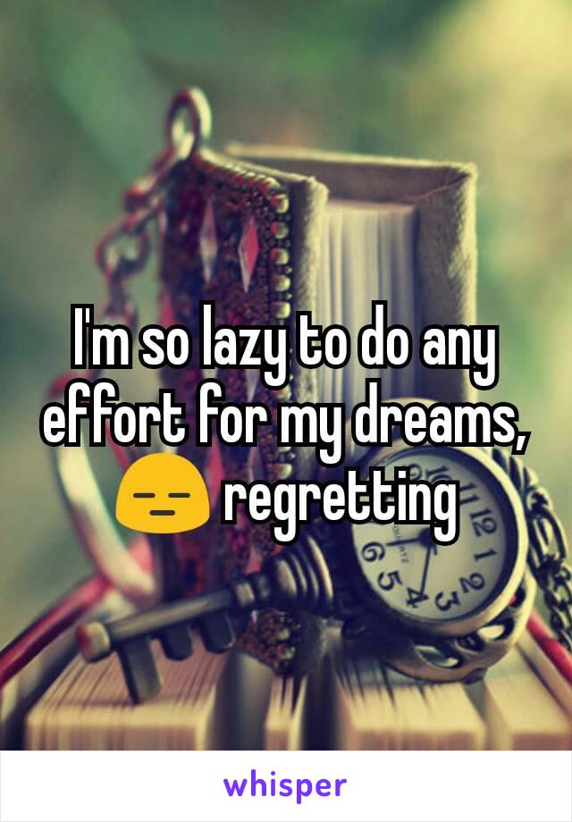 I'm so lazy to do any effort for my dreams, 😑 regretting